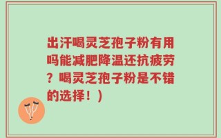 出汗喝灵芝孢子粉有用吗能减肥降温还抗疲劳？喝灵芝孢子粉是不错的选择！)