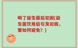 喝了益生菌后犯困(益生菌饮用后引发犯困，要如何避免？)
