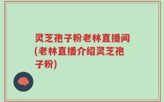 灵芝孢子粉老林直播间(老林直播介绍灵芝孢子粉)