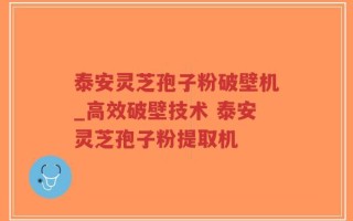 泰安灵芝孢子粉破壁机_高效破壁技术 泰安灵芝孢子粉提取机