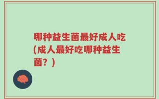 哪种益生菌最好成人吃(成人最好吃哪种益生菌？)