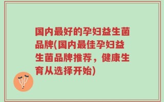 国内最好的孕妇益生菌品牌(国内最佳孕妇益生菌品牌推荐，健康生育从选择开始)