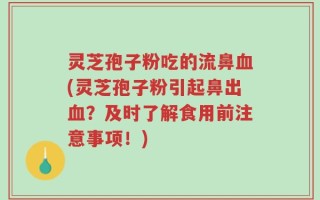 灵芝孢子粉吃的流鼻血(灵芝孢子粉引起鼻出血？及时了解食用前注意事项！)