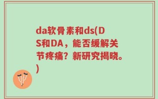 da软骨素和ds(DS和DA，能否缓解关节疼痛？新研究揭晓。)