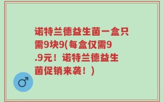 诺特兰德益生菌一盒只需9块9(每盒仅需9.9元！诺特兰德益生菌促销来袭！)