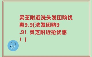 灵芝附近洗头发团购优惠9.9(洗发团购9.9！灵芝附近抢优惠！)