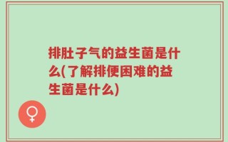 排肚子气的益生菌是什么(了解排便困难的益生菌是什么)