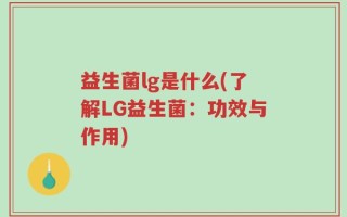 益生菌lg是什么(了解LG益生菌：功效与作用)