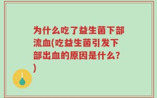 为什么吃了益生菌下部流血(吃益生菌引发下部出血的原因是什么？)