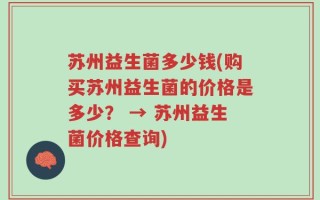 苏州益生菌多少钱(购买苏州益生菌的价格是多少？ → 苏州益生菌价格查询)