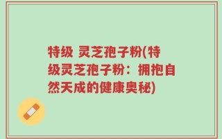 特级 灵芝孢子粉(特级灵芝孢子粉：拥抱自然天成的健康奥秘)