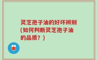 灵芝孢子油的好坏辨别(如何判断灵芝孢子油的品质？)