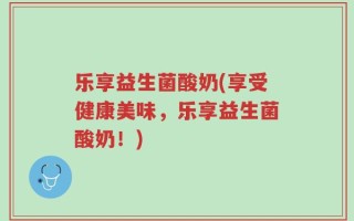 乐享益生菌酸奶(享受健康美味，乐享益生菌酸奶！)