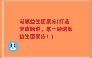 诺颜益生菌果冻(打造健康肠道，来一颗诺颜益生菌果冻！)