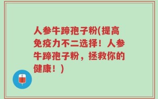 人参牛蹄孢子粉(提高免疫力不二选择！人参牛蹄孢子粉，拯救你的健康！)