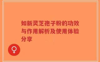 如新灵芝孢子粉的功效与作用解析及使用体验分享