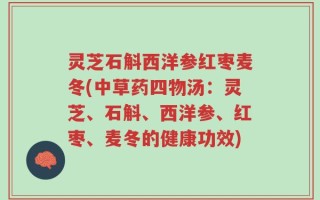 灵芝石斛西洋参红枣麦冬(中草药四物汤：灵芝、石斛、西洋参、红枣、麦冬的健康功效)