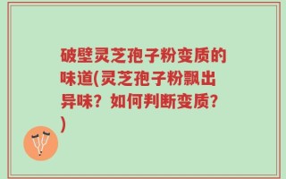 破壁灵芝孢子粉变质的味道(灵芝孢子粉飘出异味？如何判断变质？)