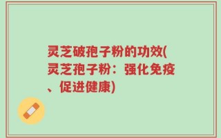 灵芝破孢子粉的功效(灵芝孢子粉：强化免疫、促进健康)