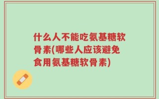 什么人不能吃氨基糖软骨素(哪些人应该避免食用氨基糖软骨素)