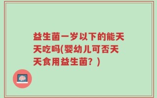 益生菌一岁以下的能天天吃吗(婴幼儿可否天天食用益生菌？)