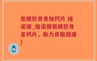 氨糖软骨素加钙片 维诺健_维诺健氨糖软骨素钙片，助力骨骼健康)