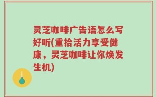 灵芝咖啡广告语怎么写好听(重拾活力享受健康，灵芝咖啡让你焕发生机)