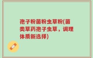 孢子粉菌粉虫草粉(菌类草药孢子虫草，调理体质新选择)