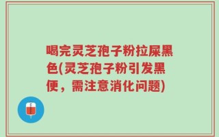 喝完灵芝孢子粉拉屎黑色(灵芝孢子粉引发黑便，需注意消化问题)