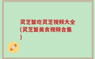 灵芝蟹吃灵芝视频大全(灵芝蟹美食视频合集)