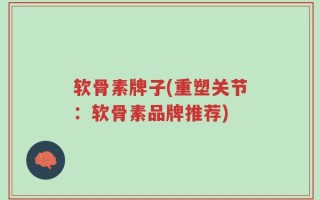 软骨素牌子(重塑关节：软骨素品牌推荐)