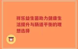 祥乐益生菌助力健康生活提升与肠道平衡的理想选择