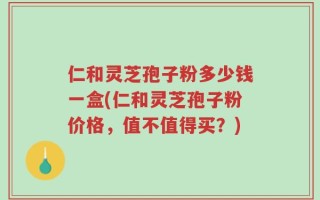 仁和灵芝孢子粉多少钱一盒(仁和灵芝孢子粉价格，值不值得买？)