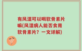 有风湿可以喝软骨素片嘛(风湿病人能否食用软骨素片？一文详解)