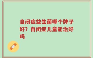 自闭症益生菌哪个牌子好？自闭症儿童能治好吗