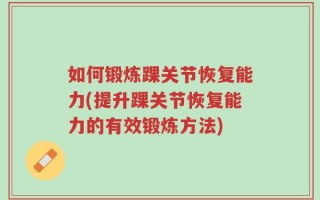 如何锻炼踝关节恢复能力(提升踝关节恢复能力的有效锻炼方法)