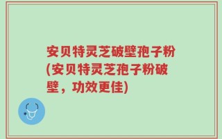 安贝特灵芝破壁孢子粉(安贝特灵芝孢子粉破壁，功效更佳)