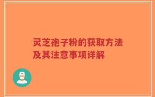 灵芝孢子粉的获取方法及其注意事项详解