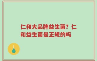 仁和大品牌益生菌？仁和益生菌是正规的吗