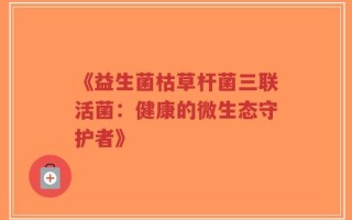 《益生菌枯草杆菌三联活菌：健康的微生态守护者》