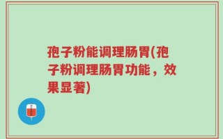 孢子粉能调理肠胃(孢子粉调理肠胃功能，效果显著)
