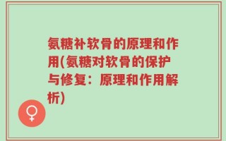 氨糖补软骨的原理和作用(氨糖对软骨的保护与修复：原理和作用解析)
