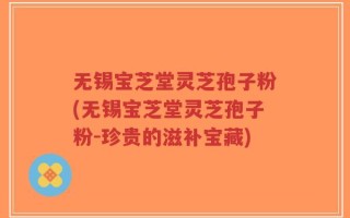 无锡宝芝堂灵芝孢子粉(无锡宝芝堂灵芝孢子粉-珍贵的滋补宝藏)
