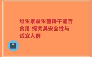 维生素益生菌饼干能否食用 探究其安全性与适宜人群