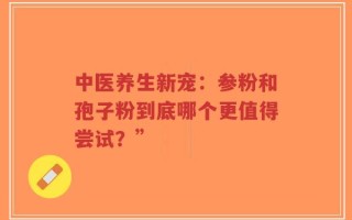 中医养生新宠：参粉和孢子粉到底哪个更值得尝试？”