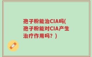 孢子粉能治CIA吗(孢子粉能对CIA产生治疗作用吗？)