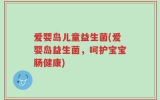 爱婴岛儿童益生菌(爱婴岛益生菌，呵护宝宝肠健康)
