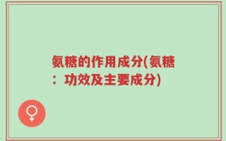 氨糖的作用成分(氨糖：功效及主要成分)