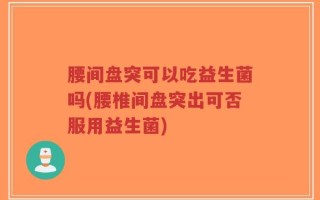 腰间盘突可以吃益生菌吗(腰椎间盘突出可否服用益生菌)