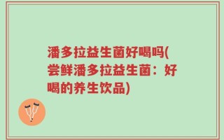 潘多拉益生菌好喝吗(尝鲜潘多拉益生菌：好喝的养生饮品)